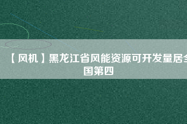 【風(fēng)機(jī)】黑龍江省風(fēng)能資源可開發(fā)量居全國第四