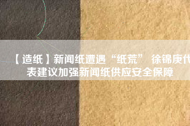 【造紙】新聞紙遭遇“紙荒” 徐錦庚代表建議加強新聞紙供應(yīng)安全保障