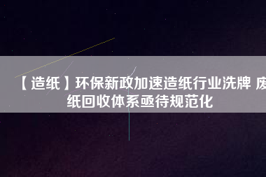 【造紙】環(huán)保新政加速造紙行業(yè)洗牌 廢紙回收體系亟待規(guī)范化