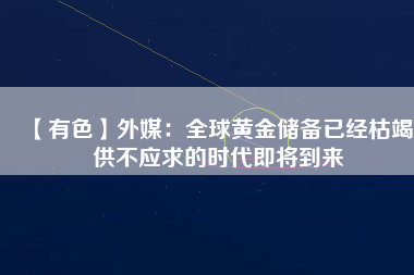 【有色】外媒：全球黃金儲(chǔ)備已經(jīng)枯竭 供不應(yīng)求的時(shí)代即將到來(lái)