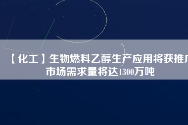 【化工】生物燃料乙醇生產(chǎn)應(yīng)用將獲推廣 市場需求量將達1300萬噸