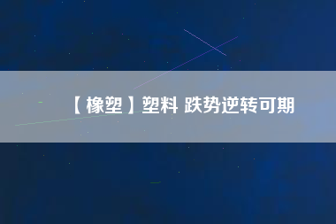 【橡塑】塑料 跌勢逆轉(zhuǎn)可期