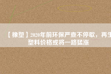 【橡塑】2020年前環(huán)保嚴查不停歇，再生塑料價格或?qū)⒁宦访蜐q