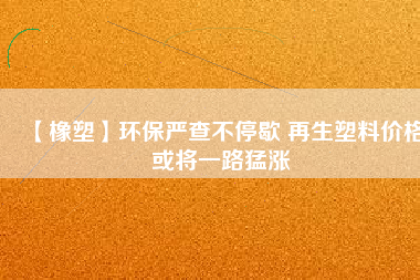 【橡塑】環(huán)保嚴(yán)查不停歇 再生塑料價(jià)格或?qū)⒁宦访蜐q