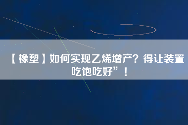 【橡塑】如何實現(xiàn)乙烯增產(chǎn)？得讓裝置“吃飽吃好”！