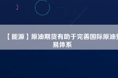 【能源】原油期貨有助于完善國(guó)際原油貿(mào)易體系