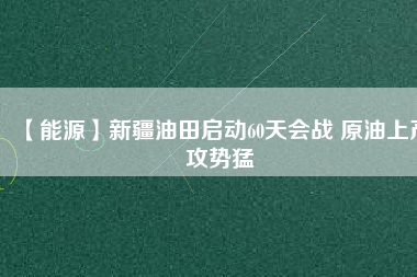 【能源】新疆油田啟動(dòng)60天會(huì)戰(zhàn) 原油上產(chǎn)攻勢(shì)猛