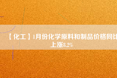 【化工】1月份化學(xué)原料和制品價(jià)格同比上漲8.2%