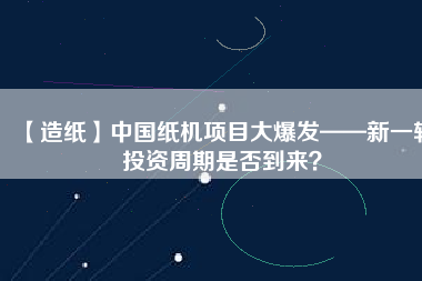 【造紙】中國(guó)紙機(jī)項(xiàng)目大爆發(fā)——新一輪投資周期是否到來(lái)？