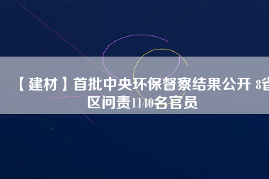 【建材】首批中央環(huán)保督察結(jié)果公開 8省區(qū)問責1140名官員