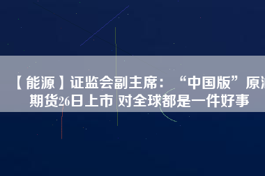 【能源】證監(jiān)會副主席：“中國版”原油期貨26日上市 對全球都是一件好事