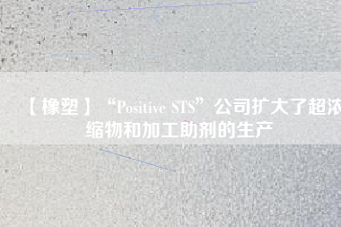 【橡塑】“Positive STS”公司擴大了超濃縮物和加工助劑的生產