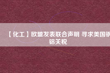 【化工】歐盟發(fā)表聯(lián)合聲明 尋求美國鋼鋁關(guān)稅