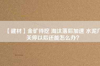 【建材】金礦待挖 淘汰落后加速 水泥廠關(guān)停以后還能怎么辦？