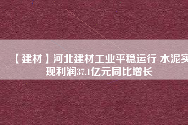 【建材】河北建材工業(yè)平穩(wěn)運(yùn)行 水泥實(shí)現(xiàn)利潤(rùn)37.1億元同比增長(zhǎng)