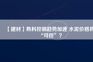 【建材】熟料控銷(xiāo)趨勢(shì)加速 水泥價(jià)格將“可控”？