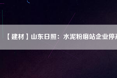 【建材】山東日照：水泥粉磨站企業(yè)停產(chǎn)