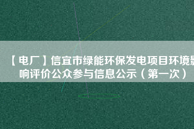 【電廠】信宜市綠能環(huán)保發(fā)電項(xiàng)目環(huán)境影響評(píng)價(jià)公眾參與信息公示（第一次）