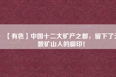 【有色】中國(guó)十二大礦產(chǎn)之都，留下了無(wú)數(shù)礦山人的腳??！