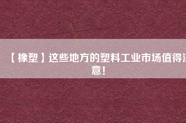 【橡塑】這些地方的塑料工業(yè)市場值得注意！