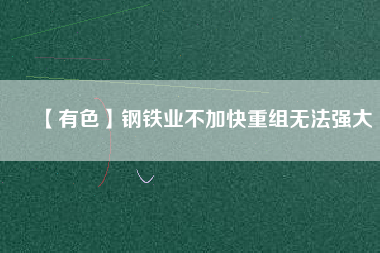 【有色】鋼鐵業(yè)不加快重組無法強大