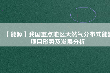 【能源】我國(guó)重點(diǎn)地區(qū)天然氣分布式能源項(xiàng)目形勢(shì)及發(fā)展分析