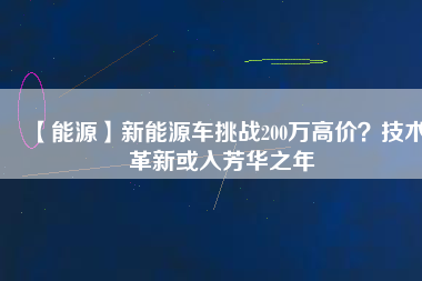 【能源】新能源車挑戰(zhàn)200萬高價？技術(shù)革新或入芳華之年