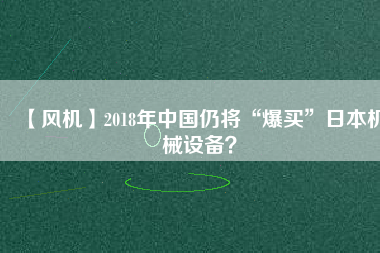 【風機】2018年中國仍將“爆買”日本機械設(shè)備？