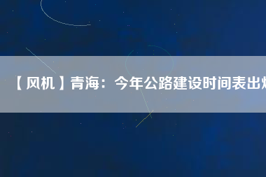 【風機】青海：今年公路建設(shè)時間表出爐