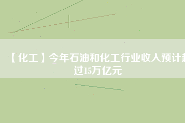 【化工】今年石油和化工行業(yè)收入預計超過15萬億元