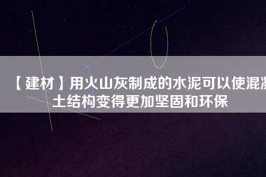 【建材】用火山灰制成的水泥可以使混凝土結(jié)構(gòu)變得更加堅(jiān)固和環(huán)保