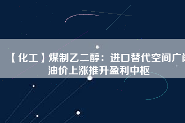 【化工】煤制乙二醇：進(jìn)口替代空間廣闊 油價(jià)上漲推升盈利中樞