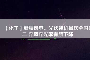 【化工】新疆風(fēng)電、光伏裝機(jī)量居全國(guó)第二 棄風(fēng)棄光率有所下降