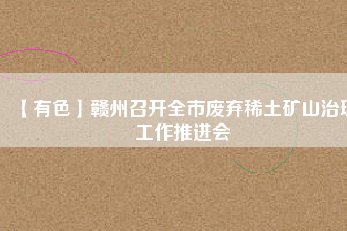 【有色】贛州召開全市廢棄稀土礦山治理工作推進(jìn)會