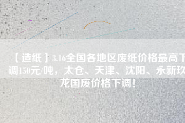 【造紙】3.16全國(guó)各地區(qū)廢紙價(jià)格最高下調(diào)150元/噸，太倉(cāng)、天津、沈陽(yáng)、永新玖龍國(guó)廢價(jià)格下調(diào)！