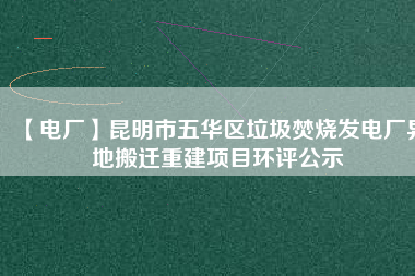 【電廠】昆明市五華區(qū)垃圾焚燒發(fā)電廠異地搬遷重建項(xiàng)目環(huán)評(píng)公示