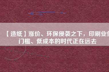 【造紙】漲價、環(huán)保侵襲之下，印刷業(yè)低門檻、低成本的時代正在遠去