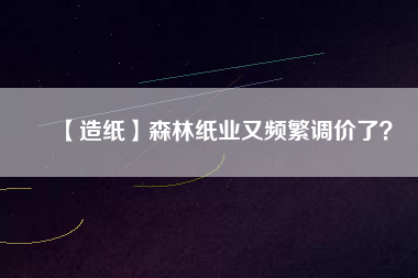 【造紙】森林紙業(yè)又頻繁調(diào)價了？