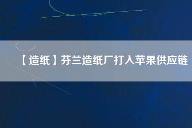 【造紙】芬蘭造紙廠打入蘋果供應鏈