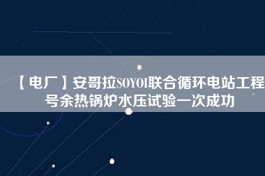 【電廠】安哥拉SOYOI聯(lián)合循環(huán)電站工程3號余熱鍋爐水壓試驗一次成功