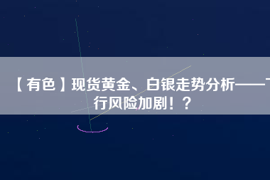 【有色】現(xiàn)貨黃金、白銀走勢分析——下行風(fēng)險加?。?？