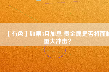 【有色】如果3月加息 貴金屬是否將面臨重大沖擊？