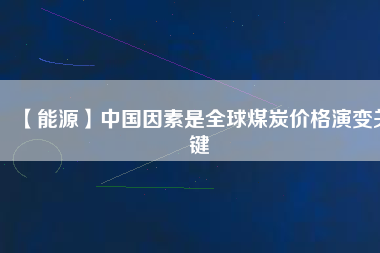 【能源】中國因素是全球煤炭價格演變關(guān)鍵