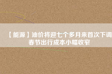 【能源】油價(jià)將迎七個(gè)多月來(lái)首次下調(diào) 春節(jié)出行成本小幅收窄