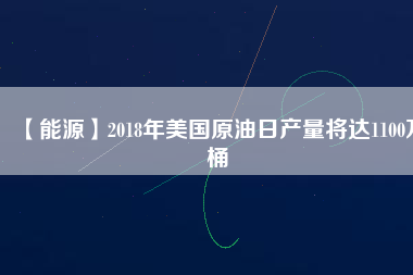 【能源】2018年美國(guó)原油日產(chǎn)量將達(dá)1100萬(wàn)桶