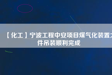 【化工】寧波工程中安項(xiàng)目煤氣化裝置大件吊裝順利完成