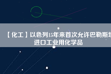 【化工】以色列15年來首次允許巴勒斯坦進(jìn)口工業(yè)用化學(xué)品