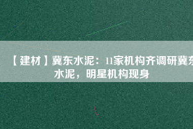 【建材】冀東水泥：11家機(jī)構(gòu)齊調(diào)研冀東水泥，明星機(jī)構(gòu)現(xiàn)身