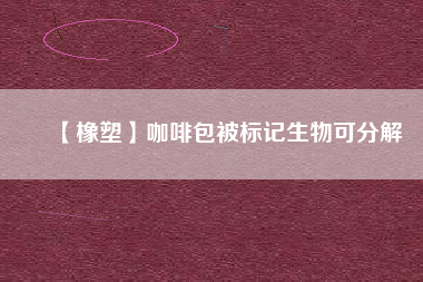 【橡塑】咖啡包被標(biāo)記生物可分解