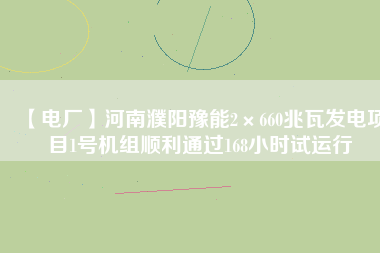 【電廠】河南濮陽豫能2×660兆瓦發(fā)電項目1號機組順利通過168小時試運行